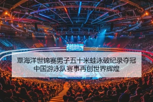 覃海洋世锦赛男子五十米蛙泳破纪录夺冠 中国游泳队赛事再创世界辉煌