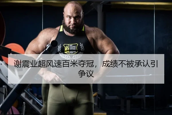 谢震业超风速百米夺冠，成绩不被承认引争议